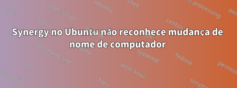 Synergy no Ubuntu não reconhece mudança de nome de computador