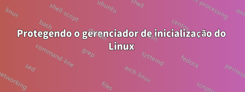 Protegendo o gerenciador de inicialização do Linux