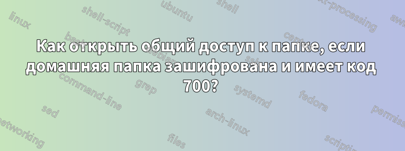 Как открыть общий доступ к папке, если домашняя папка зашифрована и имеет код 700?