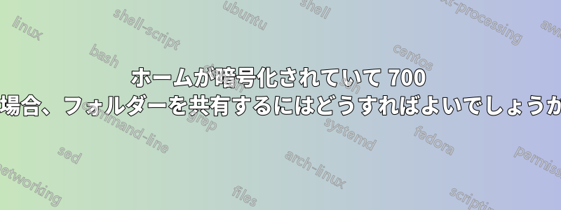 ホームが暗号化されていて 700 の場合、フォルダーを共有するにはどうすればよいでしょうか?