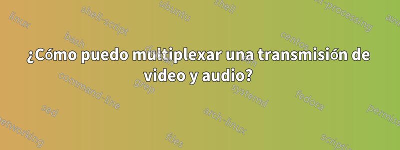 ¿Cómo puedo multiplexar una transmisión de video y audio?