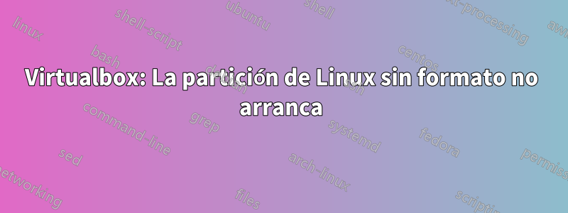 Virtualbox: La partición de Linux sin formato no arranca