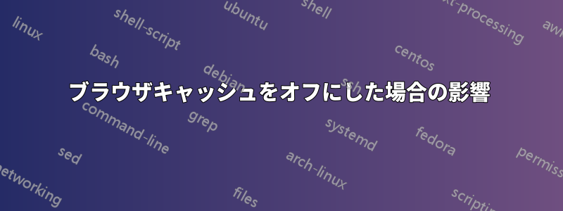 ブラウザキャッシュをオフにした場合の影響