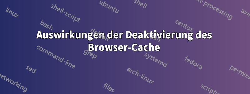 Auswirkungen der Deaktivierung des Browser-Cache