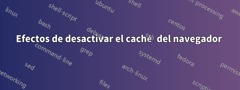 Efectos de desactivar el caché del navegador