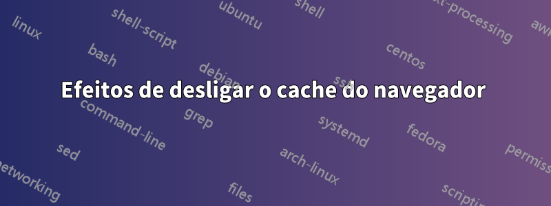 Efeitos de desligar o cache do navegador