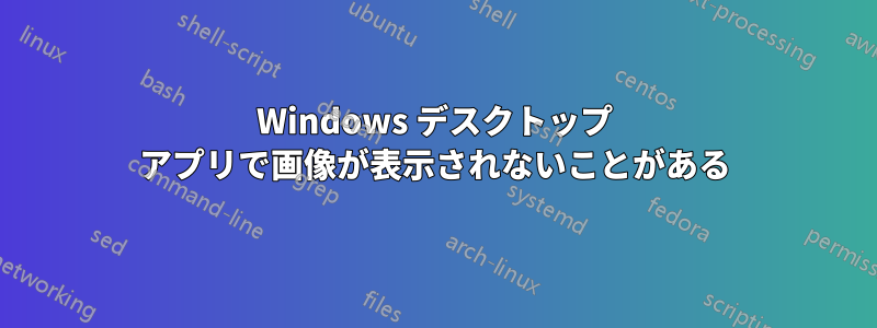 Windows デスクトップ アプリで画像が表示されないことがある