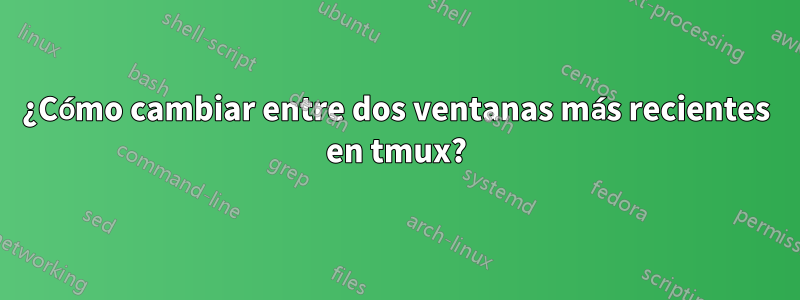 ¿Cómo cambiar entre dos ventanas más recientes en tmux?