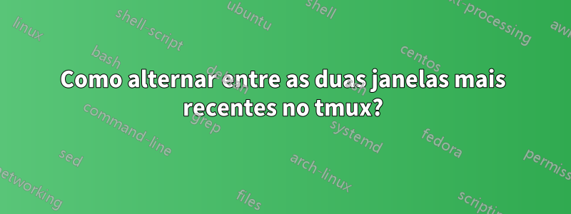 Como alternar entre as duas janelas mais recentes no tmux?