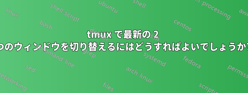 tmux で最新の 2 つのウィンドウを切り替えるにはどうすればよいでしょうか?