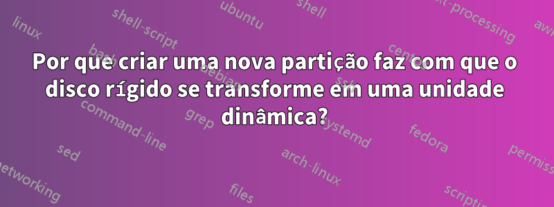 Por que criar uma nova partição faz com que o disco rígido se transforme em uma unidade dinâmica?