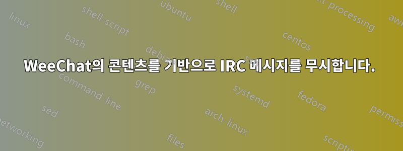 WeeChat의 콘텐츠를 기반으로 IRC 메시지를 무시합니다.