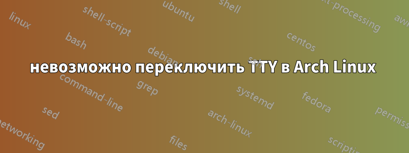 невозможно переключить TTY в Arch Linux