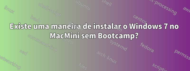 Existe uma maneira de instalar o Windows 7 no MacMini sem Bootcamp?