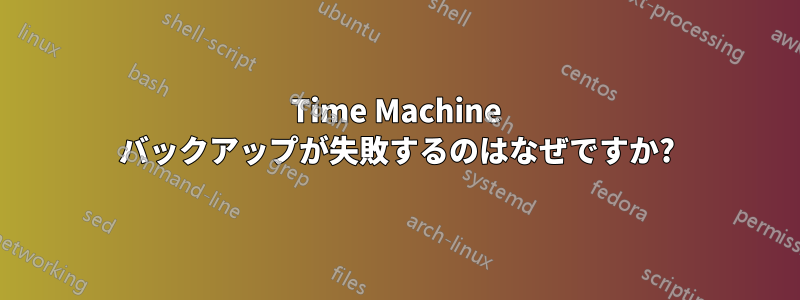 Time Machine バックアップが失敗するのはなぜですか?