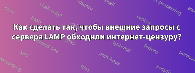 Как сделать так, чтобы внешние запросы с сервера LAMP обходили интернет-цензуру?