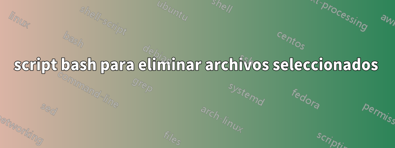 script bash para eliminar archivos seleccionados