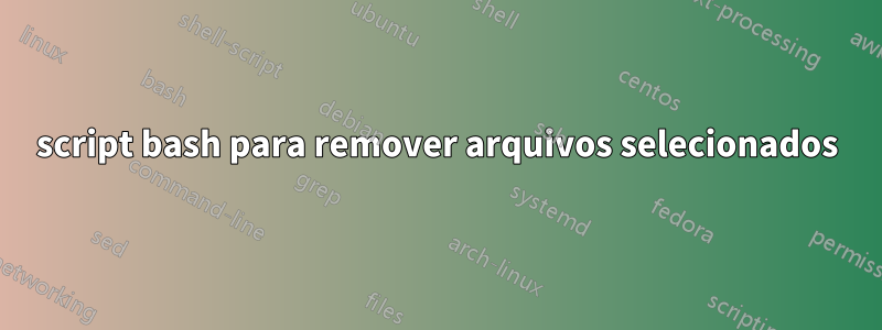 script bash para remover arquivos selecionados