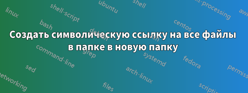 Создать символическую ссылку на все файлы в папке в новую папку