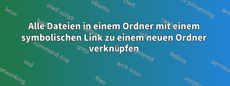 Alle Dateien in einem Ordner mit einem symbolischen Link zu einem neuen Ordner verknüpfen