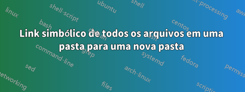 Link simbólico de todos os arquivos em uma pasta para uma nova pasta