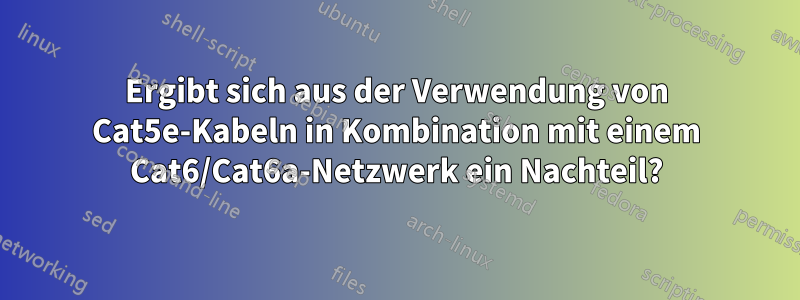 Ergibt sich aus der Verwendung von Cat5e-Kabeln in Kombination mit einem Cat6/Cat6a-Netzwerk ein Nachteil?