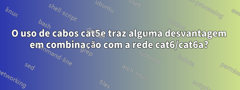 O uso de cabos cat5e traz alguma desvantagem em combinação com a rede cat6/cat6a?