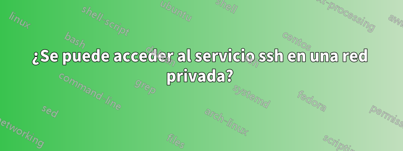 ¿Se puede acceder al servicio ssh en una red privada?