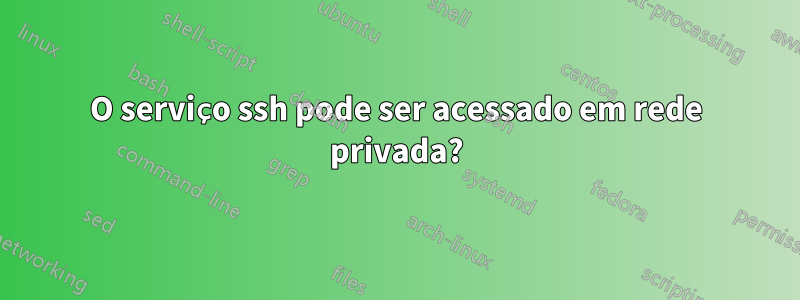 O serviço ssh pode ser acessado em rede privada?