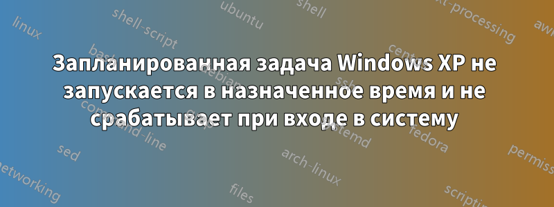 Запланированная задача Windows XP не запускается в назначенное время и не срабатывает при входе в систему