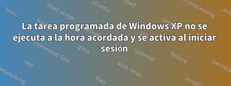 La tarea programada de Windows XP no se ejecuta a la hora acordada y se activa al iniciar sesión