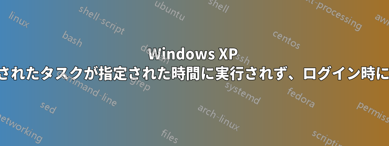 Windows XP のスケジュールされたタスクが指定された時間に実行されず、ログイン時にトリガーされる