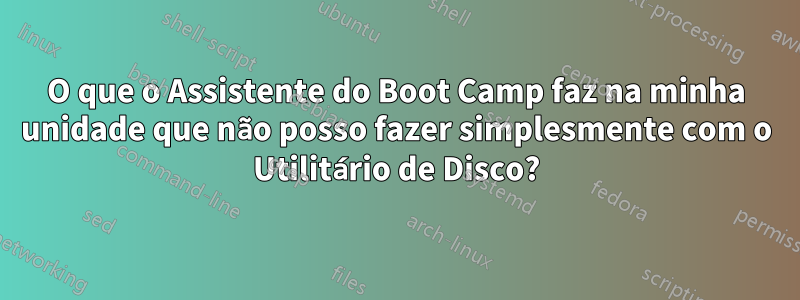 O que o Assistente do Boot Camp faz na minha unidade que não posso fazer simplesmente com o Utilitário de Disco?