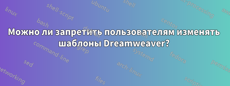 Можно ли запретить пользователям изменять шаблоны Dreamweaver?