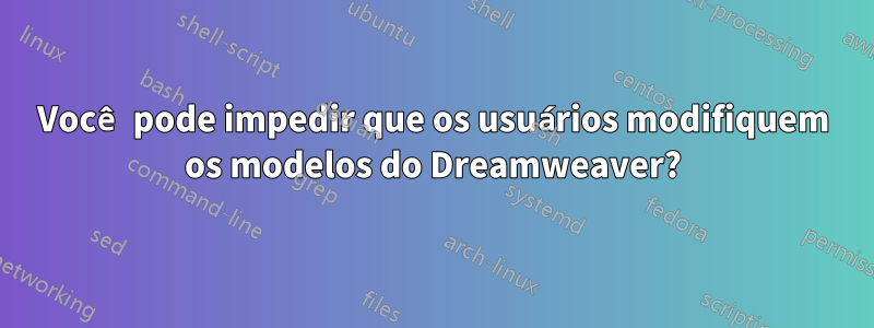 Você pode impedir que os usuários modifiquem os modelos do Dreamweaver?