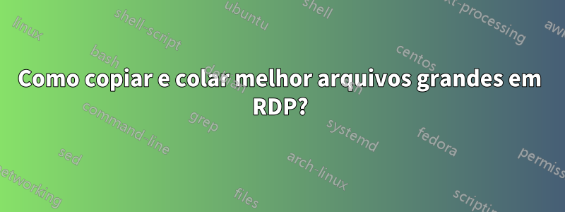 Como copiar e colar melhor arquivos grandes em RDP?