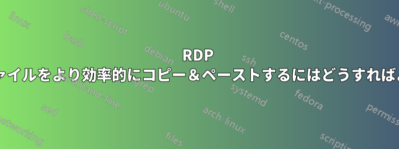 RDP 経由で大きなファイルをより効率的にコピー＆ペーストするにはどうすればよいでしょうか?