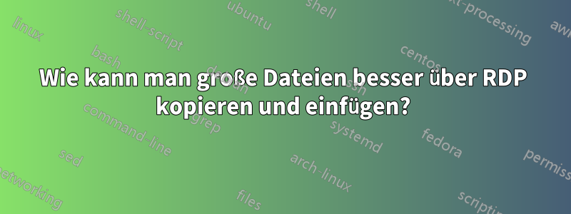 Wie kann man große Dateien besser über RDP kopieren und einfügen?