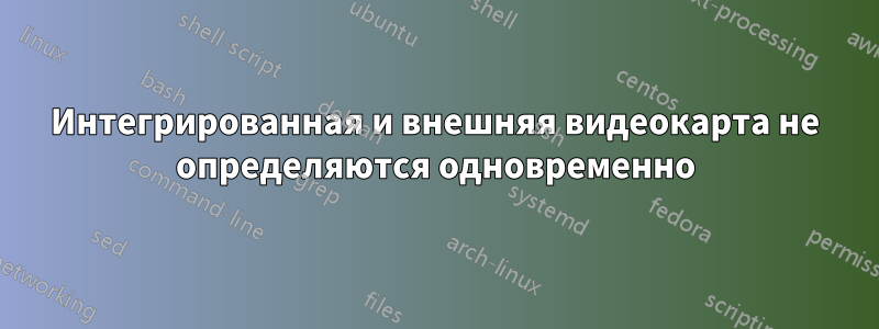 Интегрированная и внешняя видеокарта не определяются одновременно