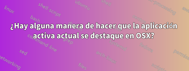 ¿Hay alguna manera de hacer que la aplicación activa actual se destaque en OSX?