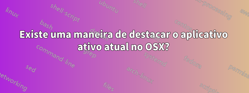 Existe uma maneira de destacar o aplicativo ativo atual no OSX?