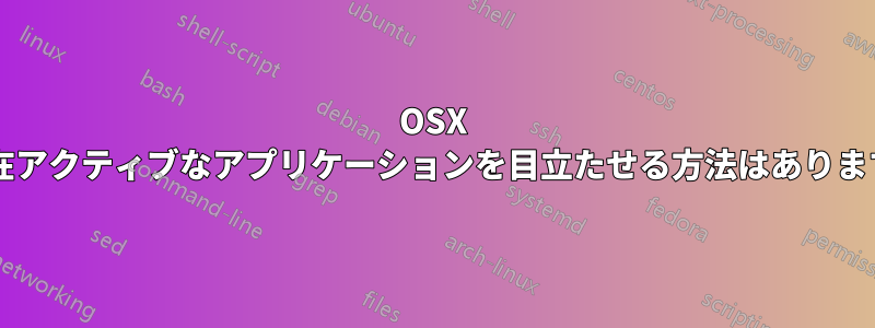 OSX で現在アクティブなアプリケーションを目立たせる方法はありますか?