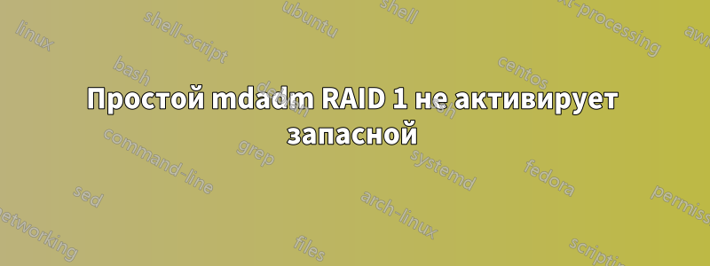 Простой mdadm RAID 1 не активирует запасной