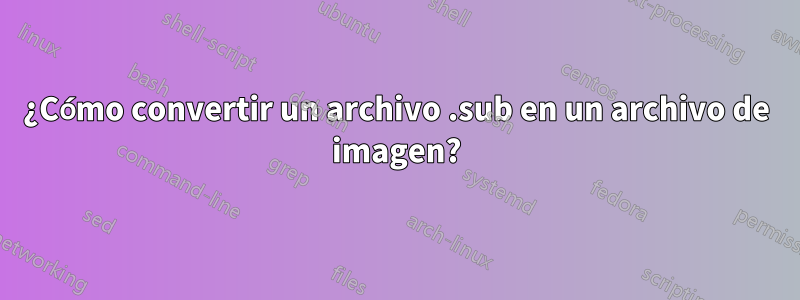 ¿Cómo convertir un archivo .sub en un archivo de imagen?