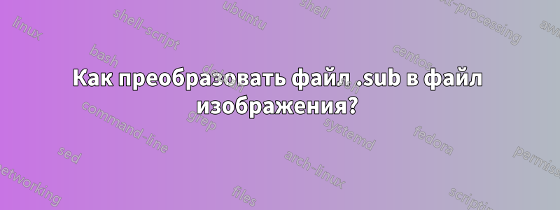 Как преобразовать файл .sub в файл изображения?