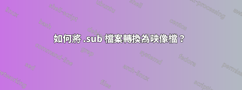 如何將 .sub 檔案轉換為映像檔？