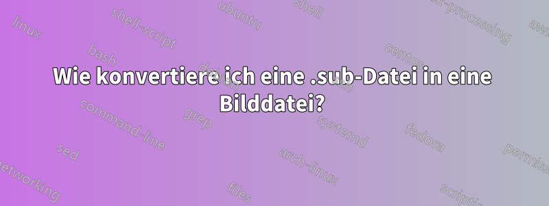 Wie konvertiere ich eine .sub-Datei in eine Bilddatei?