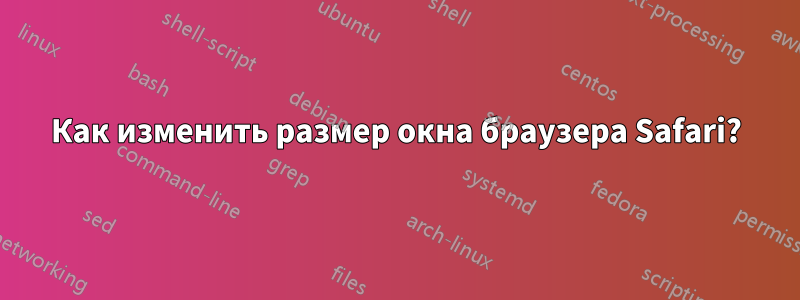 Как изменить размер окна браузера Safari?