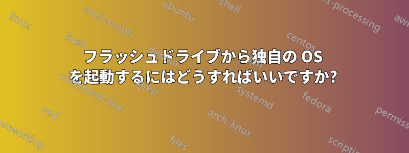 フラッシュドライブから独自の OS を起動するにはどうすればいいですか?