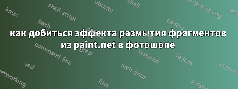 как добиться эффекта размытия фрагментов из paint.net в фотошопе